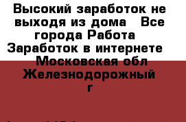 Высокий заработок не выходя из дома - Все города Работа » Заработок в интернете   . Московская обл.,Железнодорожный г.